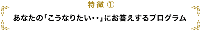 特徴1 あなたの「こうなりたい」にお答えするプログラム